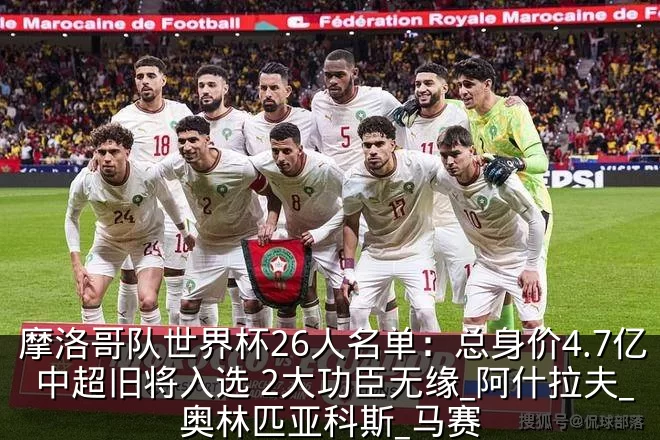 摩洛哥队世界杯26人名单：总身价4.7亿 中超旧将入选 2大功臣无缘_阿什拉夫_奥林匹亚科斯_马赛