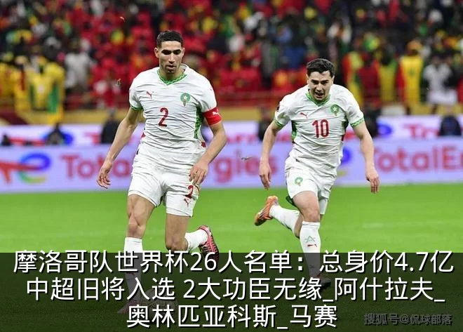 摩洛哥队世界杯26人名单：总身价4.7亿 中超旧将入选 2大功臣无缘_阿什拉夫_奥林匹亚科斯_马赛